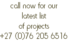 call now for our 
latest list 
of projects
+27 (0)76 205 6516