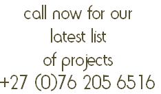 call now for our
latest list
of projects
+27 (0)76 205 6516